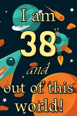 Book cover for I Am 38 and Out of This World! - Birthday Space Cosmos Lined Journal