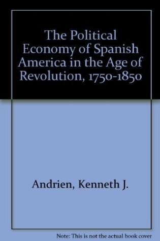 Cover of The Political Economy of Spanish America in the Age of Revolution, 1750-1850