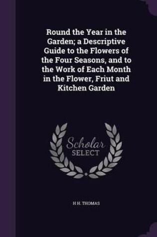 Cover of Round the Year in the Garden; A Descriptive Guide to the Flowers of the Four Seasons, and to the Work of Each Month in the Flower, Friut and Kitchen Garden