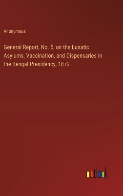 Book cover for General Report, No. 5, on the Lunatic Asylums, Vaccination, and Dispensaries in the Bengal Presidency, 1872