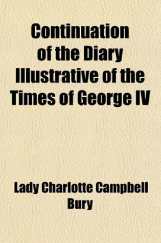 Cover of Continuation of the Diary Illustrative of the Times of George IV; Interspersed with Original Letters from the Late Queen Caroline, the Princess Charlotte, and from Various Other Distinguished Persons Volume 2