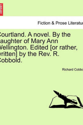 Cover of Courtland. a Novel. by the Daughter of Mary Ann Wellington. Edited [Or Rather, Written] by the REV. R. Cobbold.