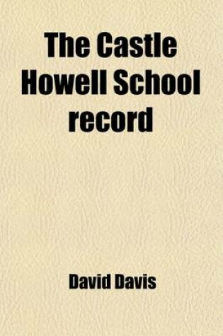 Cover of The Castle Howell School Record; Comprising a List of Pupils from the Beginning, Papers on the Origin, Name and Changes