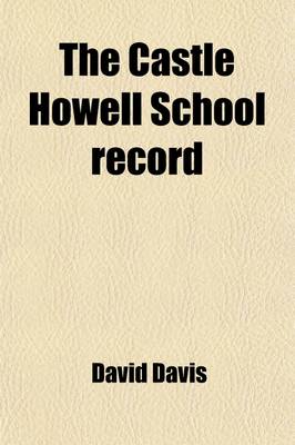 Book cover for The Castle Howell School Record; Comprising a List of Pupils from the Beginning, Papers on the Origin, Name and Changes