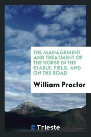 Cover of The Management and Treatment of the Horse in the Stable, Field, and on the Road