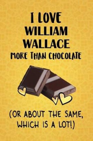 Cover of I Love William Wallace More Than Chocolate (Or About The Same, Which Is A Lot!)