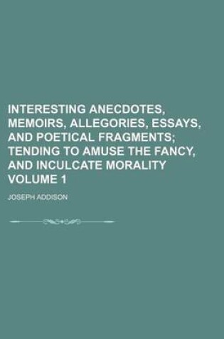 Cover of Interesting Anecdotes, Memoirs, Allegories, Essays, and Poetical Fragments Volume 1; Tending to Amuse the Fancy, and Inculcate Morality