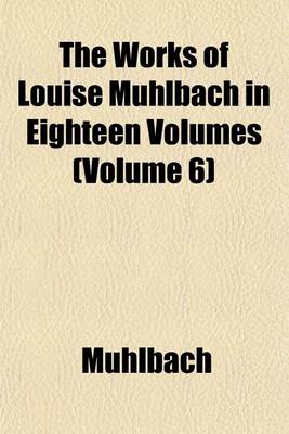 Book cover for The Works of Louise Muhlbach in Eighteen Volumes (Volume 6)