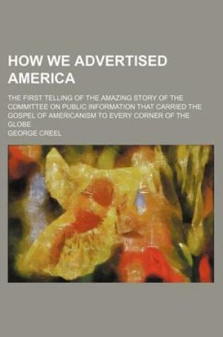 Cover of How We Advertised America; The First Telling of the Amazing Story of the Committee on Public Information That Carried the Gospel of Americanism to Every Corner of the Globe