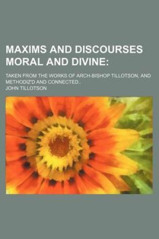 Cover of Maxims and Discourses Moral and Divine; Taken from the Works of Arch-Bishop Tillotson, and Methodiz'd and Connected