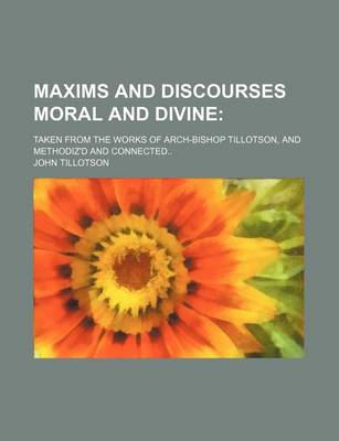 Book cover for Maxims and Discourses Moral and Divine; Taken from the Works of Arch-Bishop Tillotson, and Methodiz'd and Connected