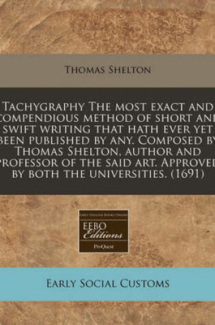 Cover of Tachygraphy the Most Exact and Compendious Method of Short and Swift Writing That Hath Ever Yet Been Published by Any. Composed by Thomas Shelton, Author and Professor of the Said Art. Approved by Both the Universities. (1691)