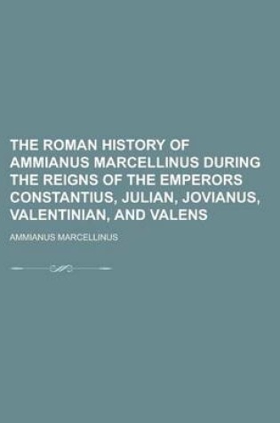 Cover of The Roman History of Ammianus Marcellinus During the Reigns of the Emperors Constantius, Julian, Jovianus, Valentinian, and Valens