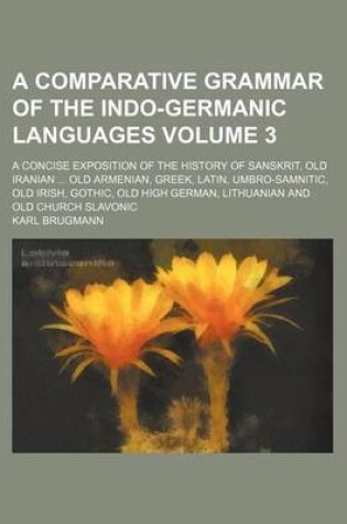 Cover of A Comparative Grammar of the Indo-Germanic Languages; A Concise Exposition of the History of Sanskrit, Old Iranian Old Armenian, Greek, Latin, Umbro-Samnitic, Old Irish, Gothic, Old High German, Lithuanian and Old Church Slavonic Volume 3