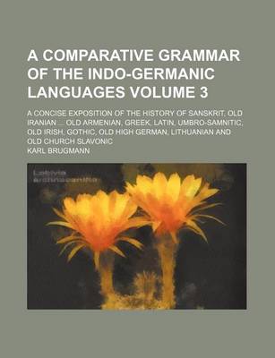 Book cover for A Comparative Grammar of the Indo-Germanic Languages; A Concise Exposition of the History of Sanskrit, Old Iranian Old Armenian, Greek, Latin, Umbro-Samnitic, Old Irish, Gothic, Old High German, Lithuanian and Old Church Slavonic Volume 3