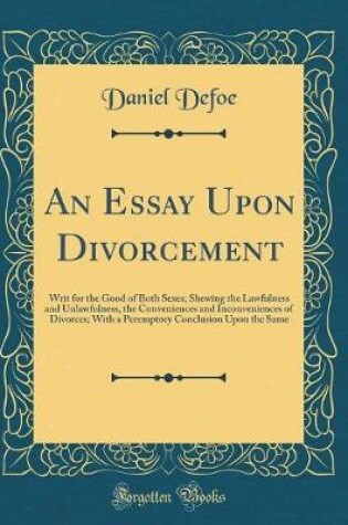 Cover of An Essay Upon Divorcement: Writ for the Good of Both Sexes; Shewing the Lawfulness and Unlawfulness, the Conveniences and Inconveniences of Divorces; With a Peremptory Conclusion Upon the Same (Classic Reprint)