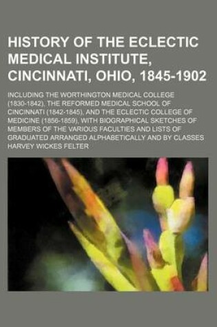 Cover of History of the Eclectic Medical Institute, Cincinnati, Ohio, 1845-1902; Including the Worthington Medical College (1830-1842), the Reformed Medical School of Cincinnati (1842-1845), and the Eclectic College of Medicine (1856-1859), with Biographical Sketc