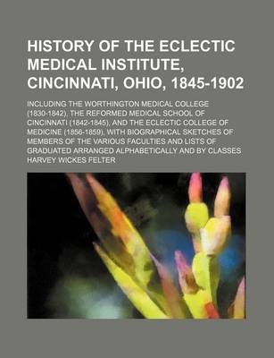 Book cover for History of the Eclectic Medical Institute, Cincinnati, Ohio, 1845-1902; Including the Worthington Medical College (1830-1842), the Reformed Medical School of Cincinnati (1842-1845), and the Eclectic College of Medicine (1856-1859), with Biographical Sketc