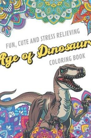 Cover of Fun Cute And Stress Relieving Age Of Dinosaurs Coloring Book