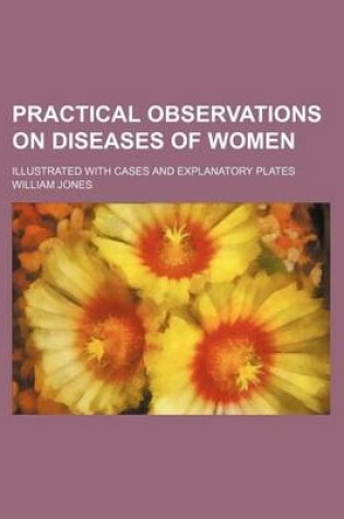 Cover of Practical Observations on Diseases of Women; Illustrated with Cases and Explanatory Plates