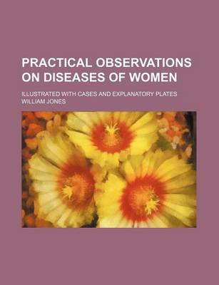 Book cover for Practical Observations on Diseases of Women; Illustrated with Cases and Explanatory Plates