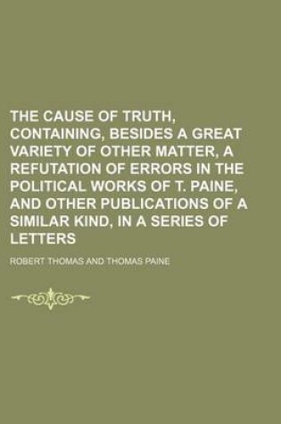 Cover of The Cause of Truth, Containing, Besides a Great Variety of Other Matter, a Refutation of Errors in the Political Works of T. Paine, and Other Publicat