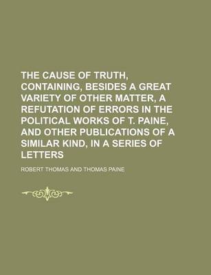 Book cover for The Cause of Truth, Containing, Besides a Great Variety of Other Matter, a Refutation of Errors in the Political Works of T. Paine, and Other Publicat