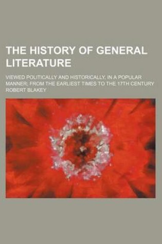 Cover of The History of General Literature; Viewed Politically and Historically, in a Popular Manner from the Earliest Times to the 17th Century