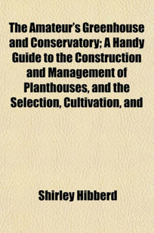 Cover of The Amateur's Greenhouse and Conservatory; A Handy Guide to the Construction and Management of Planthouses, and the Selection, Cultivation, and