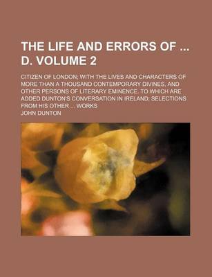 Book cover for The Life and Errors of D. Volume 2; Citizen of London with the Lives and Characters of More Than a Thousand Contemporary Divines, and Other Persons of Literary Eminence. to Which Are Added Dunton's Conversation in Ireland Selections from His Other Works