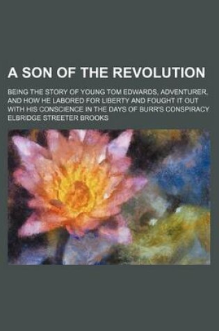 Cover of A Son of the Revolution; Being the Story of Young Tom Edwards, Adventurer, and How He Labored for Liberty and Fought It Out with His Conscience in the Days of Burr's Conspiracy