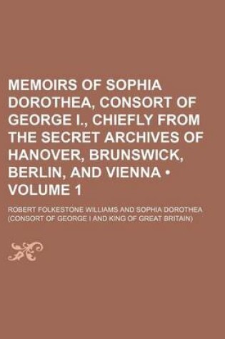 Cover of Memoirs of Sophia Dorothea, Consort of George I., Chiefly from the Secret Archives of Hanover, Brunswick, Berlin, and Vienna (Volume 1 )