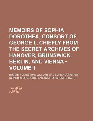 Book cover for Memoirs of Sophia Dorothea, Consort of George I., Chiefly from the Secret Archives of Hanover, Brunswick, Berlin, and Vienna (Volume 1 )