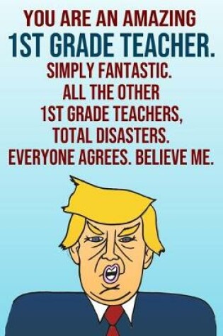 Cover of You Are An Amazing 1st Grade Teacher Simply Fantastic All the Other 1st Grade Teachers Total Disasters Everyone Agrees Believe Me