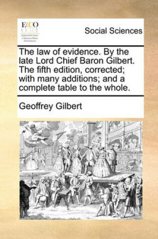 Cover of The Law of Evidence. by the Late Lord Chief Baron Gilbert. the Fifth Edition, Corrected; With Many Additions; And a Complete Table to the Whole.