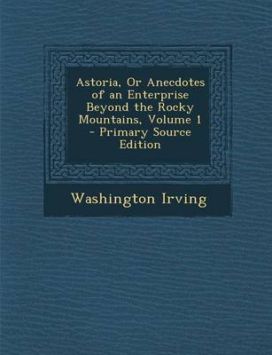 Book cover for Astoria, or Anecdotes of an Enterprise Beyond the Rocky Mountains, Volume 1 - Primary Source Edition