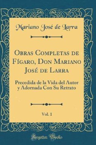 Cover of Obras Completas de Fígaro, Don Mariano José de Larra, Vol. 1: Precedida de la Vida del Autor y Adornada Con Su Retrato (Classic Reprint)