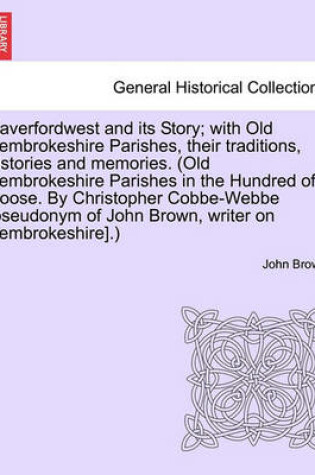 Cover of Haverfordwest and Its Story; With Old Pembrokeshire Parishes, Their Traditions, Histories and Memories. (Old Pembrokeshire Parishes in the Hundred of Roose. by Christopher Cobbe-Webbe [Pseudonym of John Brown, Writer on Pembrokeshire].)