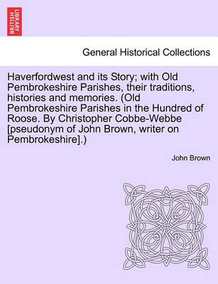 Book cover for Haverfordwest and Its Story; With Old Pembrokeshire Parishes, Their Traditions, Histories and Memories. (Old Pembrokeshire Parishes in the Hundred of Roose. by Christopher Cobbe-Webbe [Pseudonym of John Brown, Writer on Pembrokeshire].)