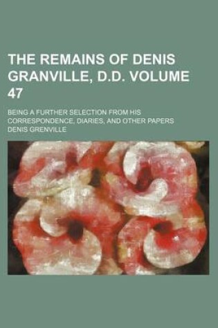 Cover of The Remains of Denis Granville, D.D. Volume 47; Being a Further Selection from His Correspondence, Diaries, and Other Papers