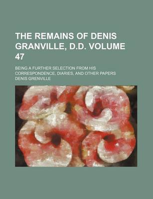 Book cover for The Remains of Denis Granville, D.D. Volume 47; Being a Further Selection from His Correspondence, Diaries, and Other Papers