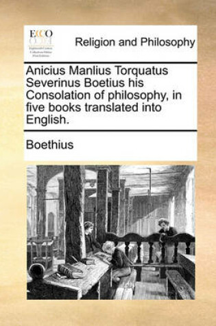 Cover of Anicius Manlius Torquatus Severinus Boetius His Consolation of Philosophy, in Five Books Translated Into English.