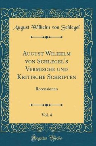 Cover of August Wilhelm von Schlegel's Vermische und Kritische Schriften, Vol. 4: Recensionen (Classic Reprint)