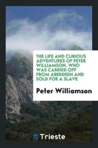 Cover of The Life and Curious Adventures of Peter Williamson, Who Was Carried Off ...