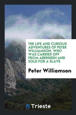 Book cover for The Life and Curious Adventures of Peter Williamson, Who Was Carried Off ...