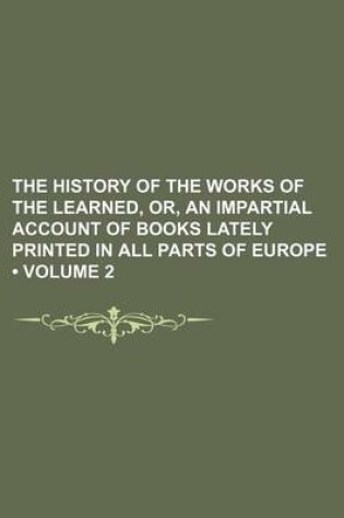 Cover of The History of the Works of the Learned, Or, an Impartial Account of Books Lately Printed in All Parts of Europe (Volume 2)