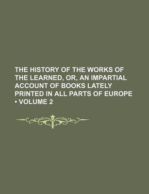 Book cover for The History of the Works of the Learned, Or, an Impartial Account of Books Lately Printed in All Parts of Europe (Volume 2)