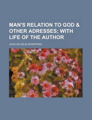 Cover of Man's Relation to God & Other Adresses; With Life of the Author