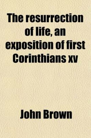 Cover of The Resurrection of Life, an Exposition of First Corinthians XV