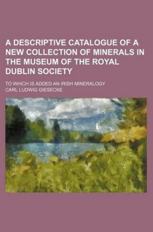 Cover of A Descriptive Catalogue of a New Collection of Minerals in the Museum of the Royal Dublin Society; To Which Is Added an Irish Mineralogy